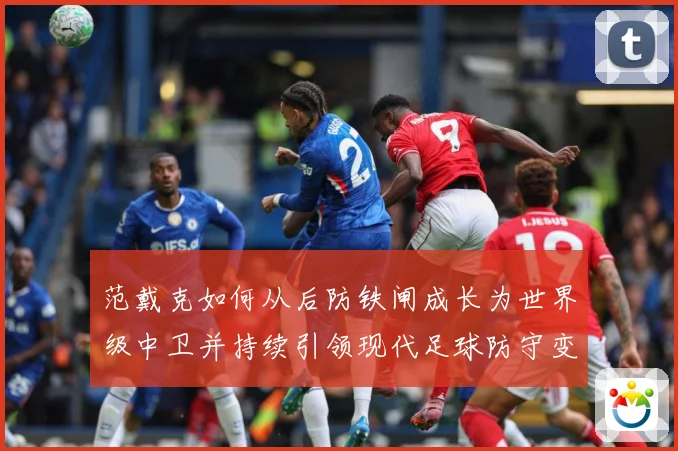 范戴克如何从后防铁闸成长为世界级中卫并持续引领现代足球防守变革之路