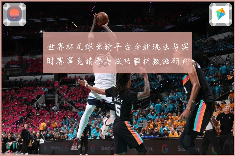 世界杯足球竞猜平台全新玩法与实时赛事竞猜参与技巧解析数据研判