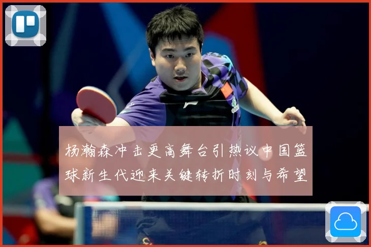 杨瀚森冲击更高舞台引热议中国篮球新生代迎来关键转折时刻与希望