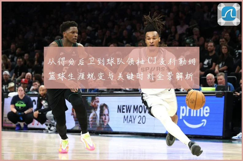 从得分后卫到球队领袖 CJ麦科勒姆篮球生涯蜕变与关键时刻全景解析