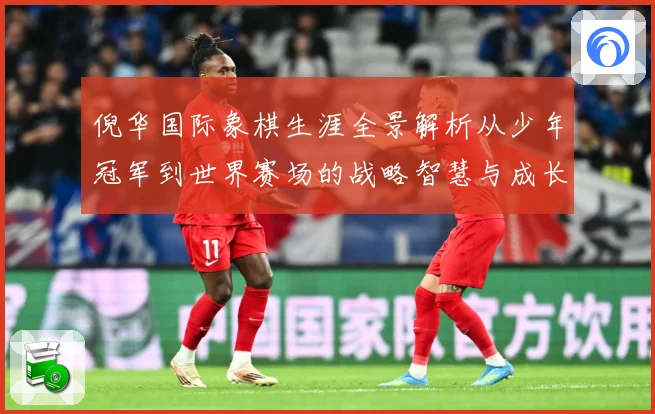 倪华国际象棋生涯全景解析从少年冠军到世界赛场的战略智慧与成长历程