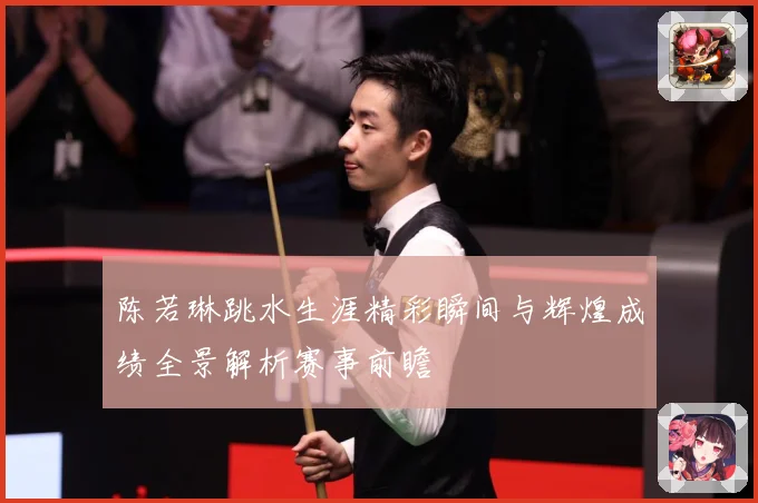 陈若琳跳水生涯精彩瞬间与辉煌成绩全景解析赛事前瞻