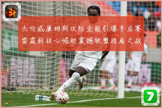 杰伦威廉姆斯攻防全能引爆季后赛雷霆新核心崛起震撼联盟格局之战