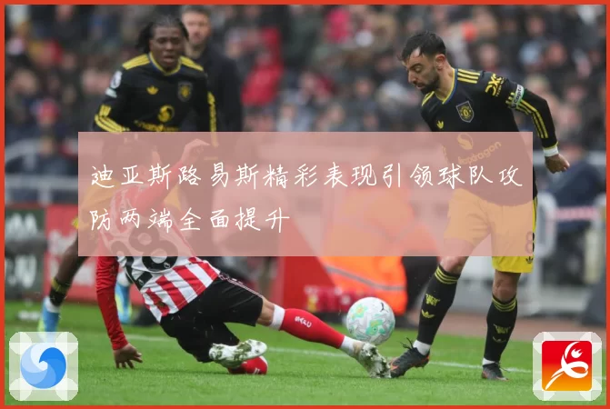 迪亚斯路易斯精彩表现引领球队攻防两端全面提升