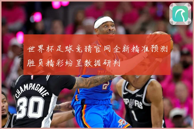 世界杯足球竞猜官网全新精准预测胜负精彩纷呈数据研判