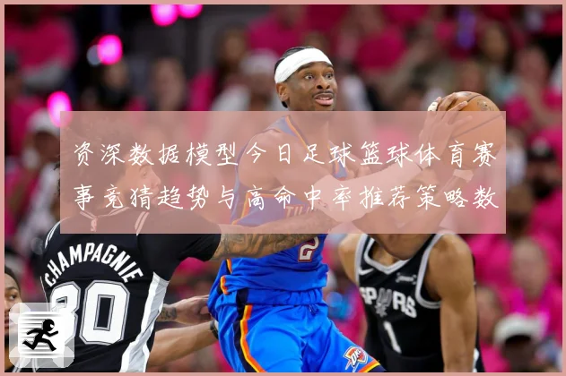 资深数据模型今日足球篮球体育赛事竞猜趋势与高命中率推荐策略数据研判