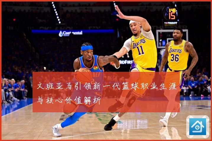 文班亚马引领新一代篮球职业生涯与核心价值解析