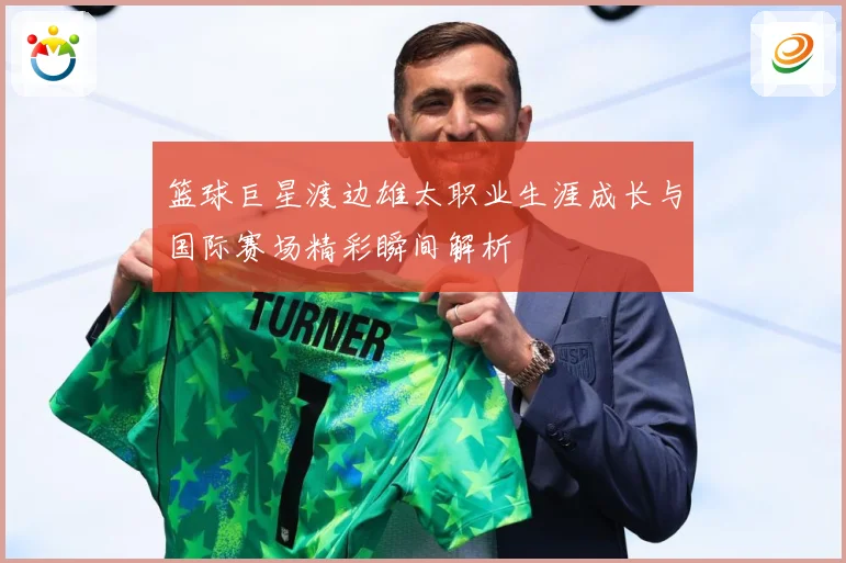 篮球巨星渡边雄太职业生涯成长与国际赛场精彩瞬间解析