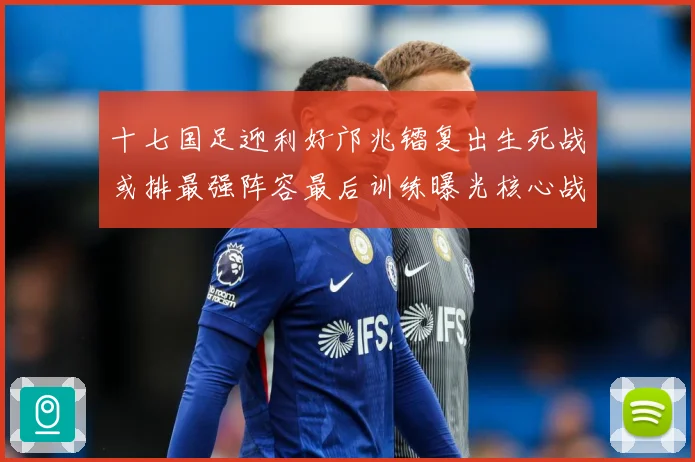 十七国足迎利好邝兆镭复出生死战或排最强阵容最后训练曝光核心战术观察