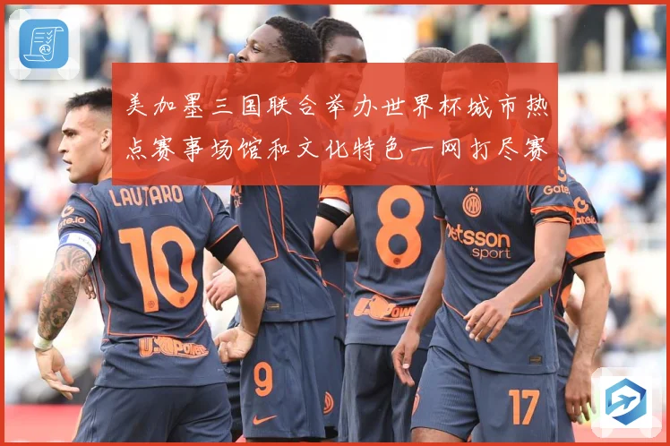 美加墨三国联合举办世界杯城市热点赛事场馆和文化特色一网打尽赛事前瞻