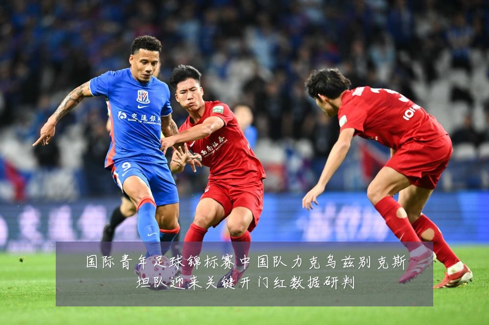 国际青年足球锦标赛中国队力克乌兹别克斯坦队迎来关键开门红数据研判