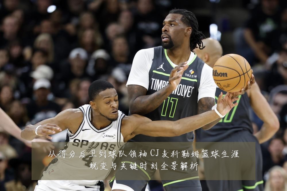 从得分后卫到球队领袖 CJ麦科勒姆篮球生涯蜕变与关键时刻全景解析