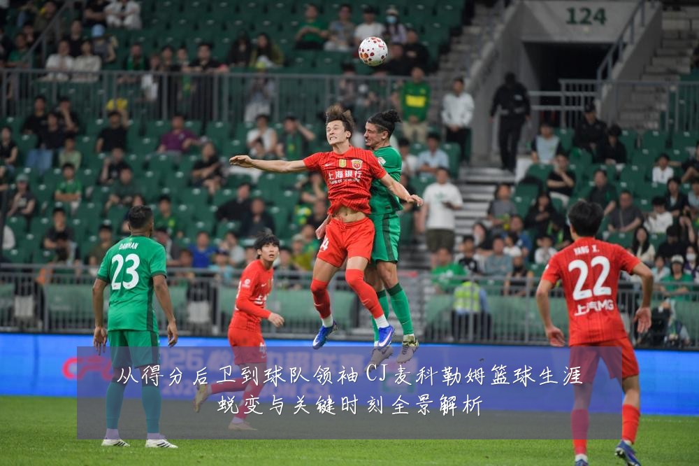 从得分后卫到球队领袖 CJ麦科勒姆篮球生涯蜕变与关键时刻全景解析