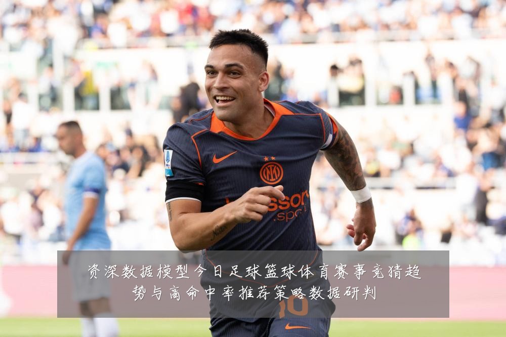 资深数据模型今日足球篮球体育赛事竞猜趋势与高命中率推荐策略数据研判