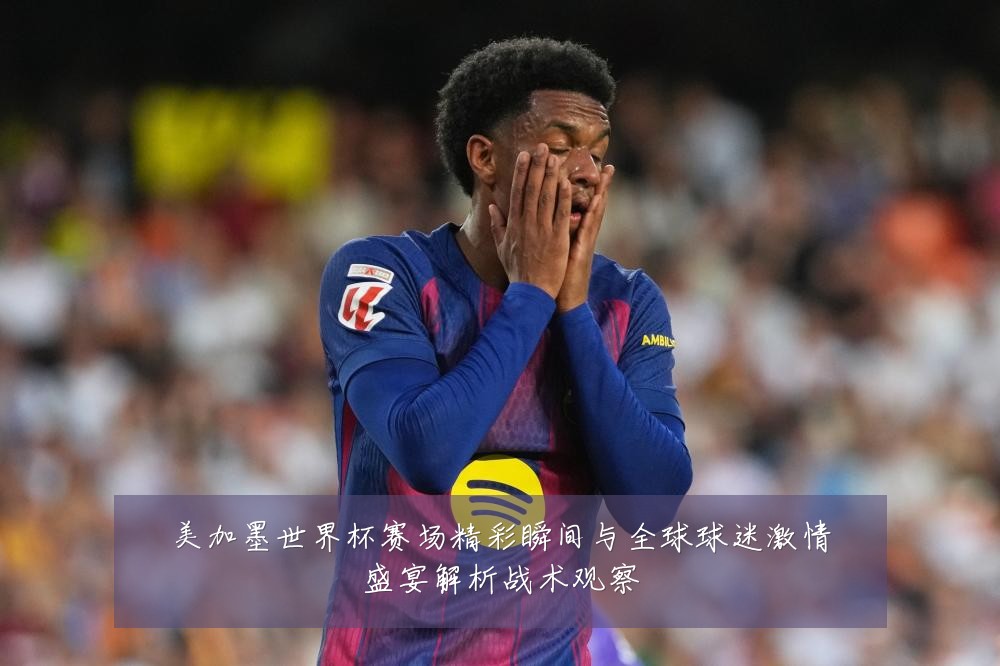 美加墨世界杯赛场精彩瞬间与全球球迷激情盛宴解析战术观察