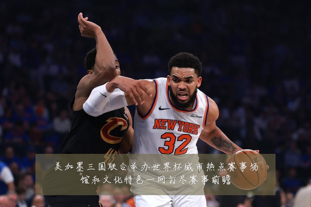 美加墨三国联合举办世界杯城市热点赛事场馆和文化特色一网打尽赛事前瞻