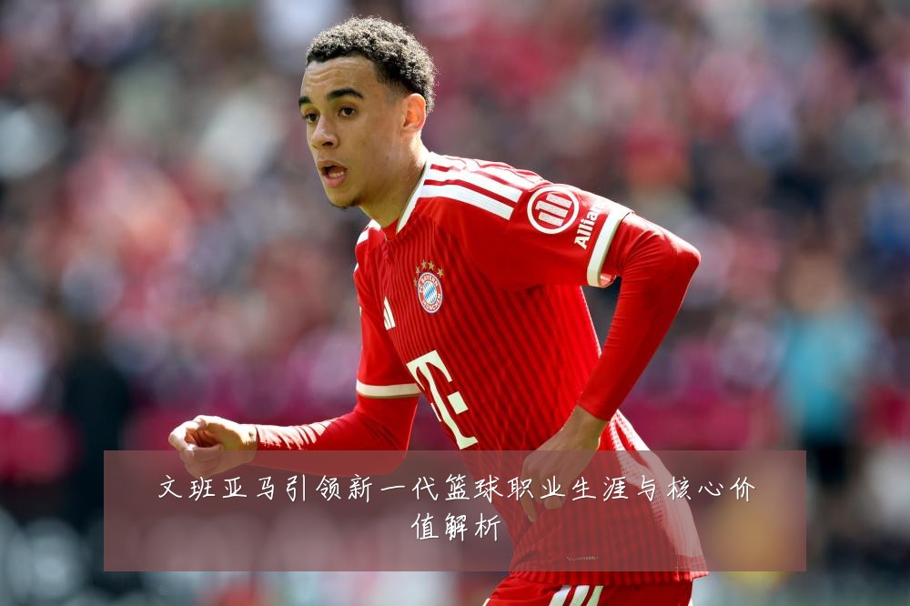 文班亚马引领新一代篮球职业生涯与核心价值解析