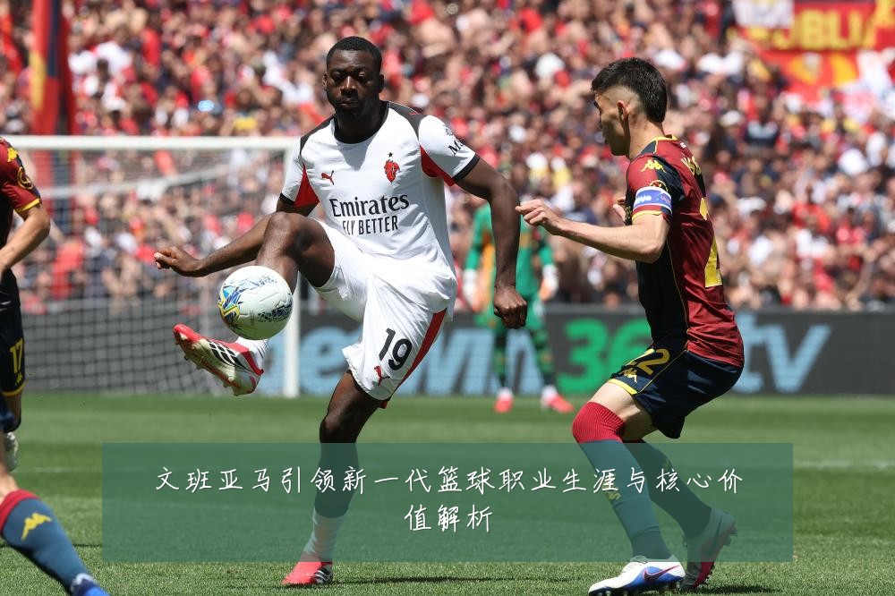 文班亚马引领新一代篮球职业生涯与核心价值解析